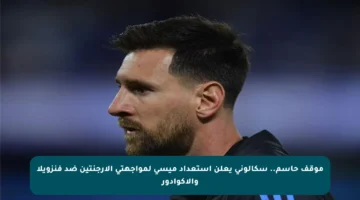 موقف حاسم.. سكالوني يعلن استعداد ميسي لمواجهتي الأرجنتين ضد فنزويلا والإكوادور